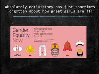 Absolutely not!History has just sometimes
forgotten about how great girls are !!!
 