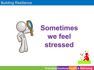 Building Resilience
Sometimes
we feel
stressed
 
