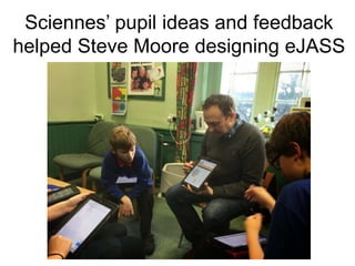Sciennes’ pupil ideas and feedback
helped Steve Moore designing eJASS
 
