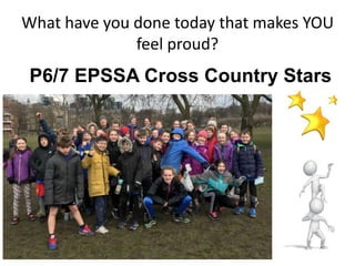 What have you done today that makes YOU
feel proud?
P6/7 EPSSA Cross Country Stars
 