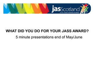 JASS logo
WHAT DID YOU DO FOR YOUR JASS AWARD?
5 minute presentations end of May/June
 
