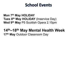 Mon 7th May HOLIDAY
Tues 8th May HOLIDAY (Inservice Day)
Wed 9th May P5 Scottish Opera 2.15pm
14th–18th May Mental Health Week
17th May Outdoor Classroom Day
 