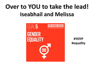 Over to YOU to take the lead!
Iseabhail and Melissa
#YOYP
#equality
 