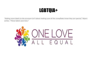 LGBTQIA+
“Adding more labels to the acronym isn’t about making sure all the snowflakes know they are special,” Myers
writes. “These labels save lives.”
 