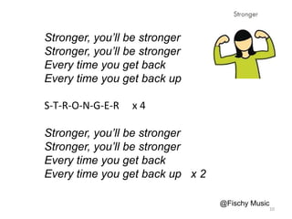 Stronger, you’ll be stronger
Stronger, you’ll be stronger
Every time you get back
Every time you get back up
S-T-R-O-N-G-E-R x 4
Stronger, you’ll be stronger
Stronger, you’ll be stronger
Every time you get back
Every time you get back up x 2
@Fischy Music
10
 