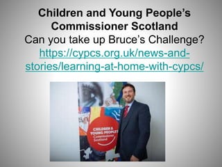 Children and Young People’s
Commissioner Scotland
Can you take up Bruce’s Challenge?
https://cypcs.org.uk/news-and-
stories/learning-at-home-with-cypcs/
 