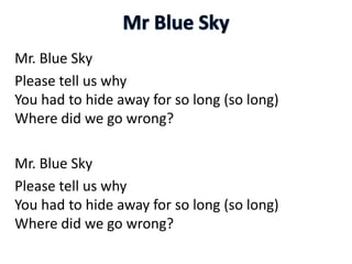 Mr. Blue Sky
Please tell us why
You had to hide away for so long (so long)
Where did we go wrong?
Mr. Blue Sky
Please tell us why
You had to hide away for so long (so long)
Where did we go wrong?
 