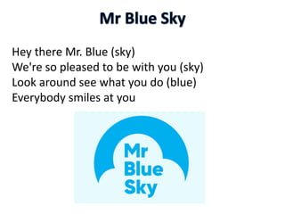 Hey there Mr. Blue (sky)
We're so pleased to be with you (sky)
Look around see what you do (blue)
Everybody smiles at you
 