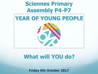 Sciennes Primary
Assembly P4-P7
Friday 6th October 2017
YEAR OF YOUNG PEOPLE
What will YOU do?
 