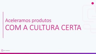 Aceleramos produtos
COM A CULTURA CERTA
 