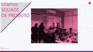 criamos
SQUADS
DE PRODUTO
 