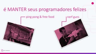 é MANTER seus programadores felizes
ping pong & free food nerf guns
 