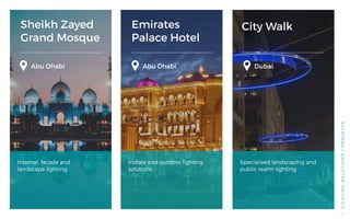 Sheikh Zayed
Grand Mosque
Emirates
Palace Hotel
City Walk
Abu Dhabi Dubai
Internal, facade and
landscape lighting
Indoor and outdoor lighting
solutions
Specialised landscaping and
public realm lighting
LIGHTINGSOLUTIONS/PROJECTS
Abu Dhabi
22
 