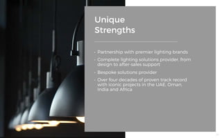 Unique
Strengths
•	 Partnership with premier lighting brands
•	 Complete lighting solutions provider, from
design to after-sales support
•	 Bespoke solutions provider
•	 Over four decades of proven track record
with iconic projects in the UAE, Oman,
India and Africa
24
 