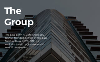 The
Group
The Easa Saleh Al Gurg Group LLC
(ESAG), founded in 1960, by H.E. Easa
Saleh Al Gurg, KCVO, CBE, is a
multidivisional conglomerate with
over 27 companies.
 