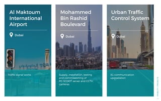 Al Maktoum
International
Airport
Mohammed
Bin Rashid
Boulevard
Urban Traffic
Control System
Dubai Dubai Dubai
Traffic signal works Supply, installation, testing
and commissioning of
PC-SCOOT server and CCTV
cameras
3G communication
upgradation
MOBILITY/PROJECTS
48
 
