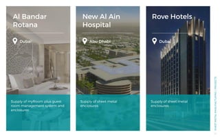 Al Bandar
Rotana
New Al Ain
Hospital
Rove Hotels
Dubai Abu Dhabi Dubai
Supply of myRoom plus guest
room management system and
enclosures
Supply of sheet metal
enclosures
Supply of sheet metal
enclosures
SHEETMETALMANUFACTURING/PROJECTS
54
 