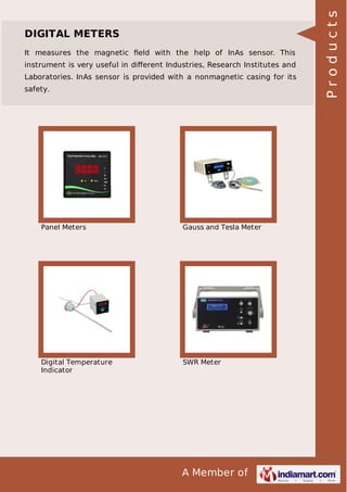 It measures the magnetic ﬁeld with the help of InAs sensor. This
instrument is very useful in diﬀerent Industries, Research Institutes and
Laboratories. InAs sensor is provided with a nonmagnetic casing for its
safety.

Panel Meters

Gauss and Tesla Meter

Digital Temperature
Indicator

SWR Meter

A Member of

Products

DIGITAL METERS

 
