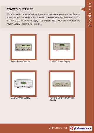 We oﬀer wide range of educational and industrial products like Tripple
Power Supply - Scientech 4071, Dual DC Power Supply - Scientech 4072,
0 - 30V / 2A DC Power Supply - Scientech 4073, Multiple 4 Output DC
Power Supply - Scientech 4074 etc.

Triple Power Supply

Dual DC Power Supply

2A DC Power Supply

Multiple Output DC Power
Supply

A Member of

Products

POWER SUPPLIES

 