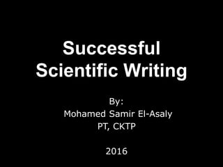 Successful
Scientific Writing
By:
Mohamed Samir El-Asaly
PT, CKTP
2016
 