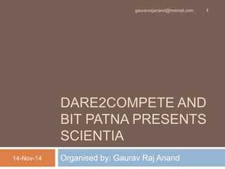gauravrajanand@hotmail.com 1 
DARE2COMPETE AND 
BIT PATNA PRESENTS 
SCIENTIA 
14-Nov-14 Organised by: Gaurav Raj Anand 
 