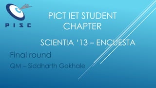 SCIENTIA ‘13 – ENCUESTA
Final round
QM – Siddharth Gokhale
PICT IET STUDENT
CHAPTER
 