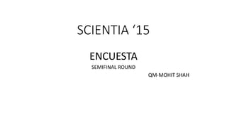 SCIENTIA ‘15
ENCUESTA
SEMIFINAL ROUND
QM-MOHIT SHAH
 