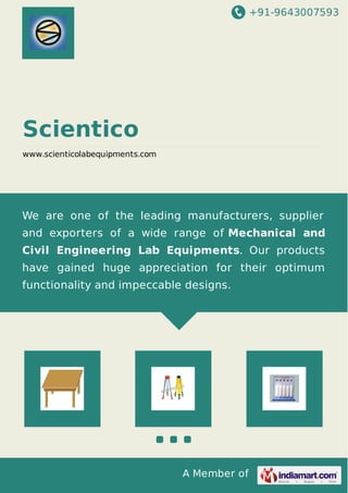 +91-9643007593
A Member of
Scientico
www.scienticolabequipments.com
We are one of the leading manufacturers, supplier
and exporters of a wide range of Mechanical and
Civil Engineering Lab Equipments. Our products
have gained huge appreciation for their optimum
functionality and impeccable designs.
 