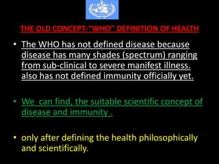 THE OLD CONCEPT-“WHO” DEFINITION OF HEALTH
• The WHO has not defined disease because
disease has many shades (spectrum) ra...