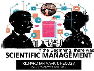 SCIENTIFIC MANAGEMENT
In the Beginning, there was
RICHARD IAN MARK T. NECOSIA
PA 202 | 1ST SEMESTER, SY 2017-2018
 