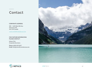 16STM:TSX-V
Contact
CORPORATE ADDRESS:
302 – 1620 West 8th Ave.
Vancouver, BC
V6J 1V4 Canada
www.scientificmetalscorp.com
FOR FURTHER INFORMATION
PLEASE CONTACT:
Kelsey Chin
Corporate Secretary
Phone: (604) 639 4457
Email: info@scientificmetalscorp.com
 