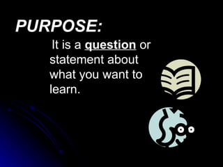 PURPOSE: It is a  question  or statement about what you want to learn. 