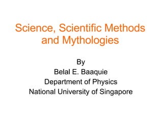 Science, Scientific Methods and Mythologies By Belal E. Baaquie Department of Physics National University of Singapore 