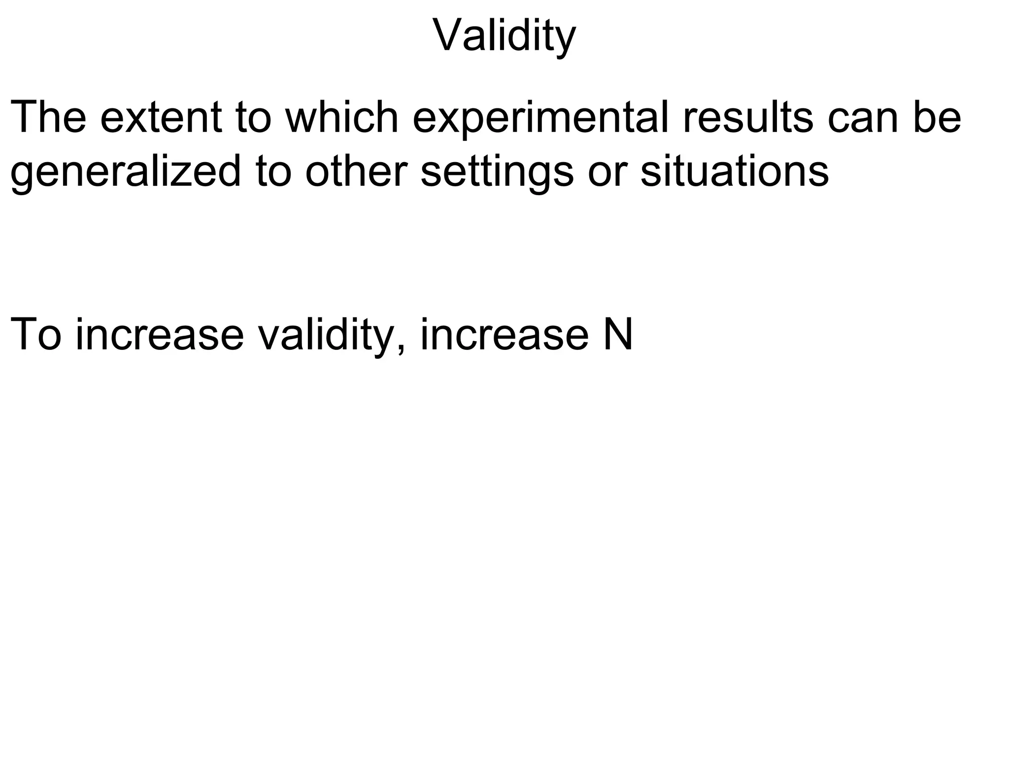 Validity The extent to which experimental results can be generalized to other settings or situations To increase validity, increase N 