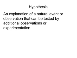 Hypothesis An explanation of a natural event or observation that can be tested by additional observations or experimentation 