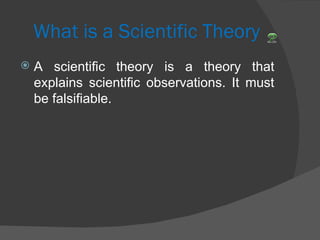 What is a Scientific Theory A scientific theory is a theory that explains scientific observations. It must be falsifiable. 