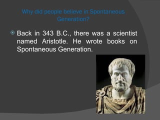 Why did people believe in Spontaneous Generation? Back in 343 B.C., there was a scientist named Aristotle. He wrote books on Spontaneous Generation. 