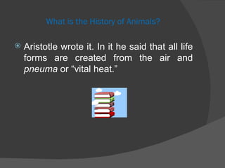 What is the History of Animals? Aristotle wrote it. In it he said that all life forms are created from the air and  pneuma  or “vital heat.”  