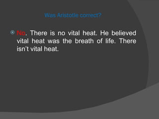 Was Aristotle correct? No . There is no vital heat. He believed vital heat was the breath of life. There isn’t vital heat.  