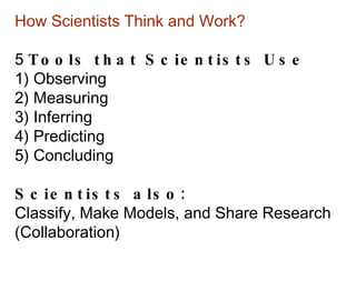 How Scientists Think and Work? 5  Tools that Scientists Use 1) Observing 2) Measuring 3) Inferring 4) Predicting 5) Concluding Scientists also: Classify, Make Models, and Share Research (Collaboration) 