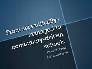 From scientifically-managed to community-driven schools Pamela Moran Ira David Socol 