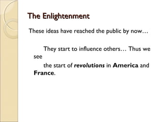 The Enlightenment
These ideas have reached the public by now…

       They start to influence others… Thus we
 see
    the start of revolutions in America and
 France.
 