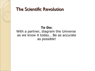 The Scientific Revolution


               To Do:
With a partner, diagram the Universe
as we know it today… Be as accurate
             as possible!
 