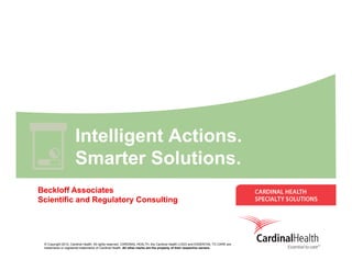 Intelligent Actions.
                     Smarter Solutions.
                     S      t S l ti
Beckloff Associates
Scientific and Regulatory Consulting




 © Copyright 2012, Cardinal Health. All rights reserved. CARDINAL HEALTH, the Cardinal Health LOGO and ESSENTIAL TO CARE are
 trademarks or registered trademarks of Cardinal Health. All other marks are the property of their respective owners.
 