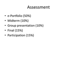 Assessment
• e-Portfolio (50%)
• Midterm (10%)
• Group presentation (10%)
• Final (15%)
• Participation (15%)
 