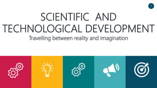 SCIENTIFIC AND
TECHNOLOGICAL DEVELOPMENT
1
Travelling between reality and imagination
 