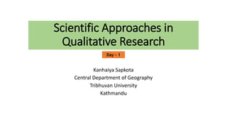Scientific Approaches in
Qualitative Research
Kanhaiya Sapkota
Central Department of Geography
Tribhuvan University
Kathmandu
Day - 1
 