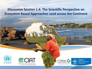 Discussion Session 1.4: The Scientific Perspective on
Ecosystem Based Approaches used across the Continent
 