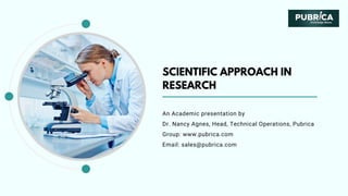 SCIENTIFIC APPROACH IN
RESEARCH
An Academic presentation by
Dr. Nancy Agnes, Head, Technical Operations, Pubrica
Group: www.pubrica.com
Email: sales@pubrica.com
 