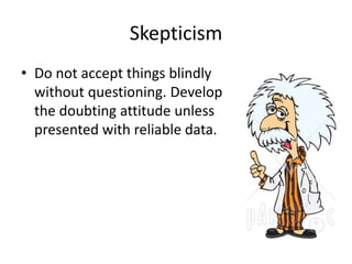 Skepticism 
• Do not accept things blindly 
without questioning. Develop 
the doubting attitude unless 
presented with reliable data. 
 